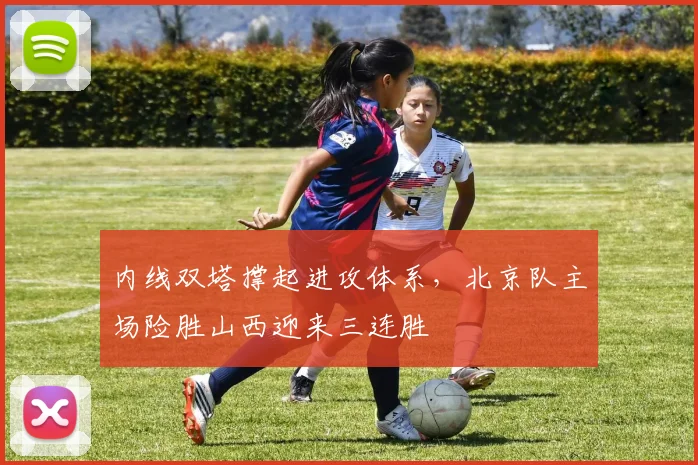 内线双塔撑起进攻体系，北京队主场险胜山西迎来三连胜