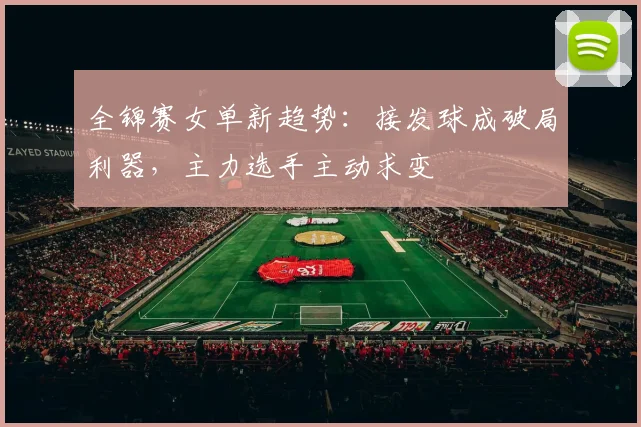 全锦赛女单新趋势：接发球成破局利器，主力选手主动求变 - 澳客网