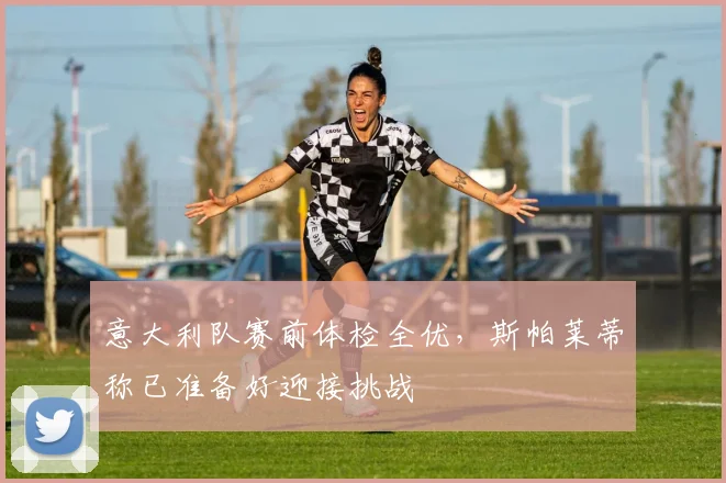 意大利队赛前体检全优，斯帕莱蒂称已准备好迎接挑战