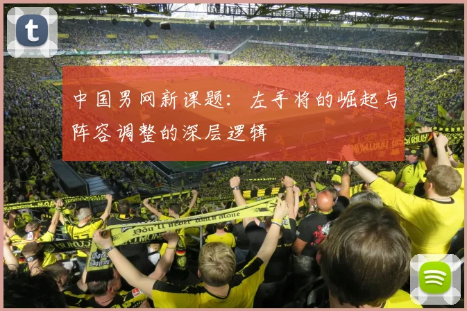 中国男网新课题:左手将的崛起与阵容调整的深层逻辑