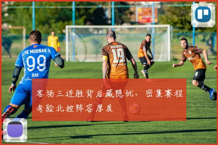 客场三连胜背后藏隐忧，密集赛程考验北控阵容厚度