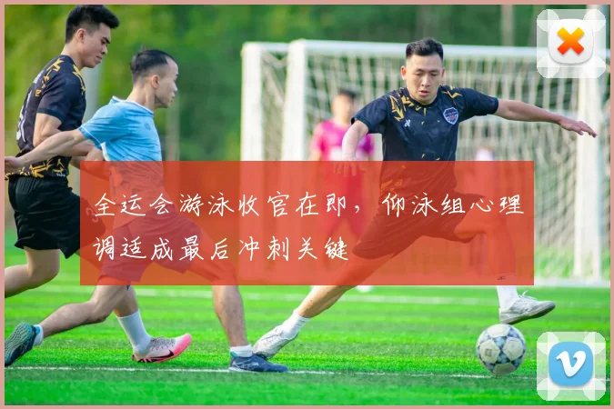 全运会游泳收官在即，仰泳组心理调适成最后冲刺关键 - 澳客网