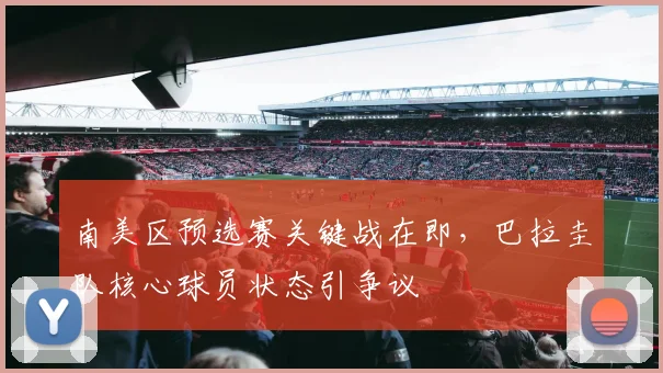 南美区预选赛关键战在即，巴拉圭队核心球员状态引争议