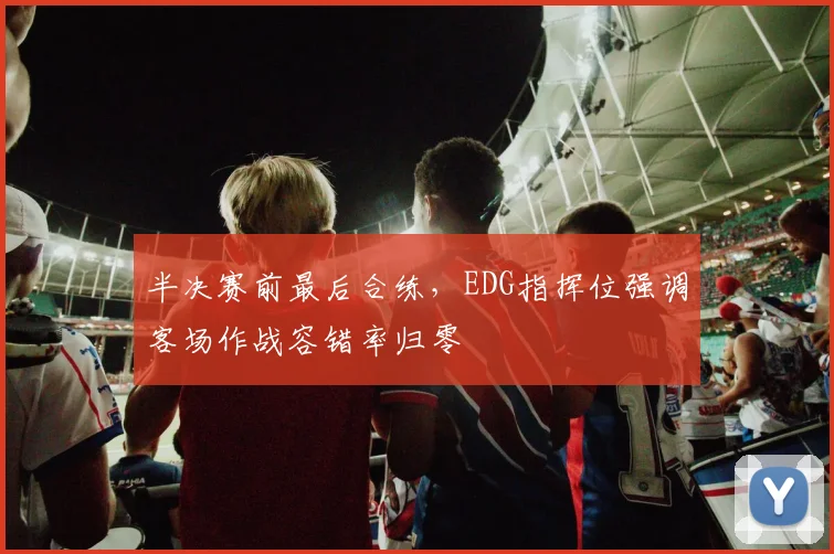 半决赛前最后合练，EDG指挥位强调客场作战容错率归零 - 澳客网