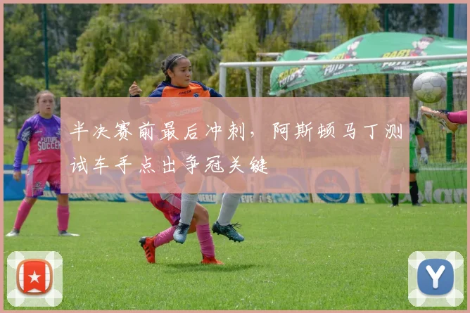 半决赛前最后冲刺，阿斯顿马丁测试车手点出争冠关键 - 澳客网