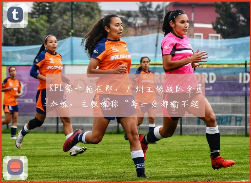 KPL第十轮在即，广州主场战队全员加练，主教练称“每一分都输不起”