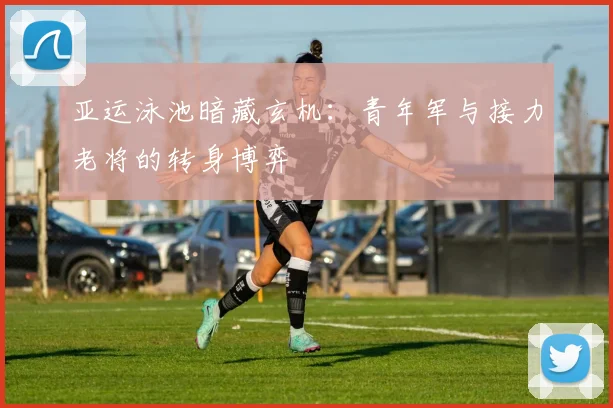 亚运泳池暗藏玄机：青年军与接力老将的转身博弈