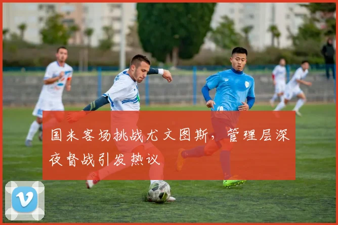 国米客场挑战尤文图斯，管理层深夜督战引发热议 - 澳客网