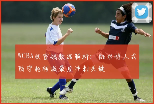 WCBA收官战数据解析：凯尔特人式防守轮转成最后冲刺关键