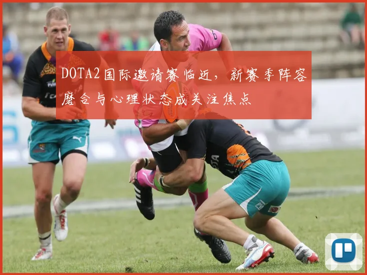 DOTA2国际邀请赛临近，新赛季阵容磨合与心理状态成关注焦点