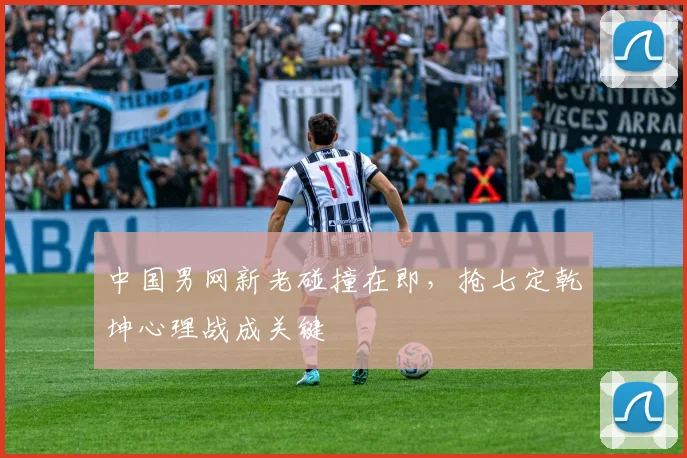 中国男网新老碰撞在即，抢七定乾坤心理战成关键