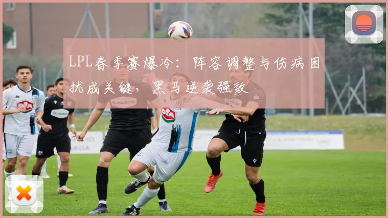 LPL春季赛爆冷:阵容调整与伤病困扰成关键,黑马逆袭强敌