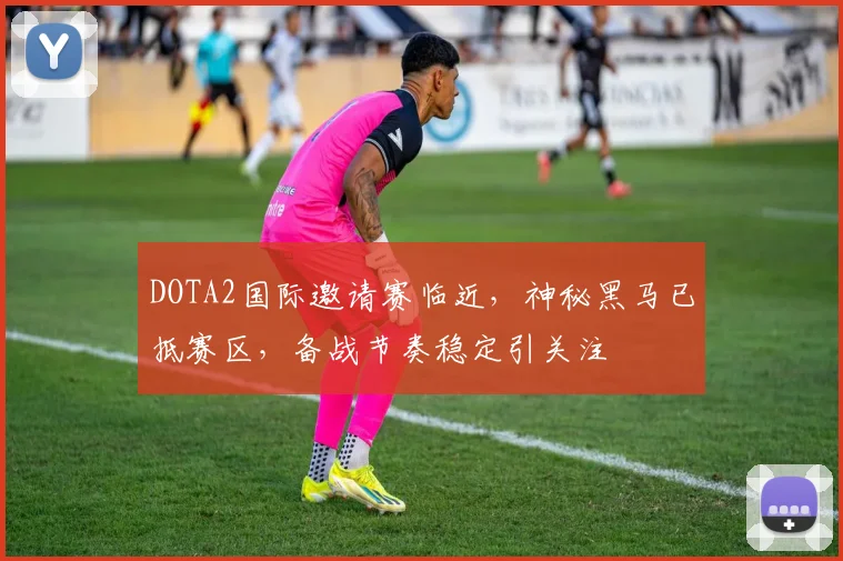 DOTA2国际邀请赛临近，神秘黑马已抵赛区，备战节奏稳定引关注