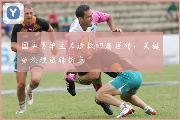 国乒男单主力连扳四局逆转，关键分处理成转折点 - 澳客网