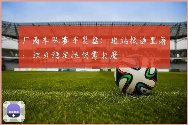 厂商车队赛季复盘：进站提速显著，积分稳定性仍需打磨 - 澳客网
