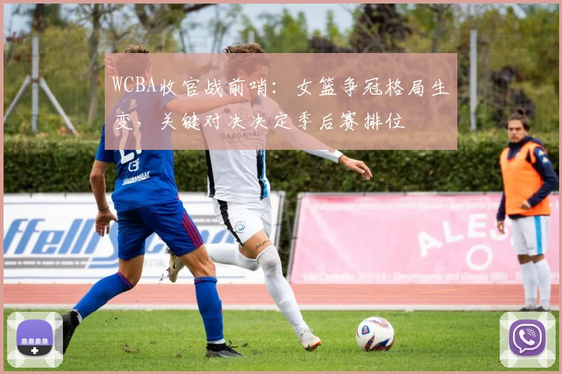 WCBA收官战前哨：女篮争冠格局生变，关键对决决定季后赛排位
