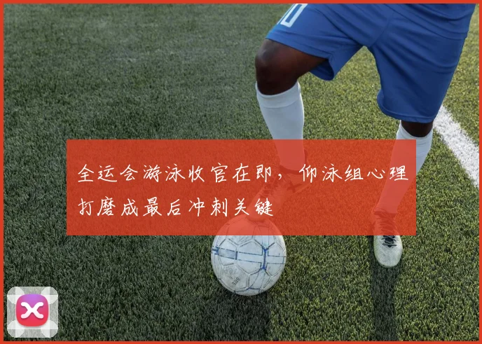 全运会游泳收官在即，仰泳组心理打磨成最后冲刺关键 - 澳客网
