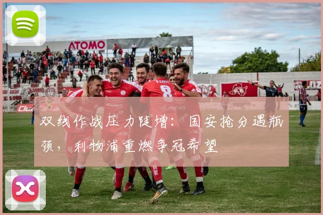 双线作战压力陡增：国安抢分遇瓶颈，利物浦重燃争冠希望 - 澳客网