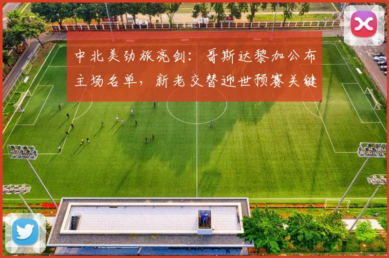 中北美劲旅亮剑：哥斯达黎加公布主场名单，新老交替迎世预赛关键战