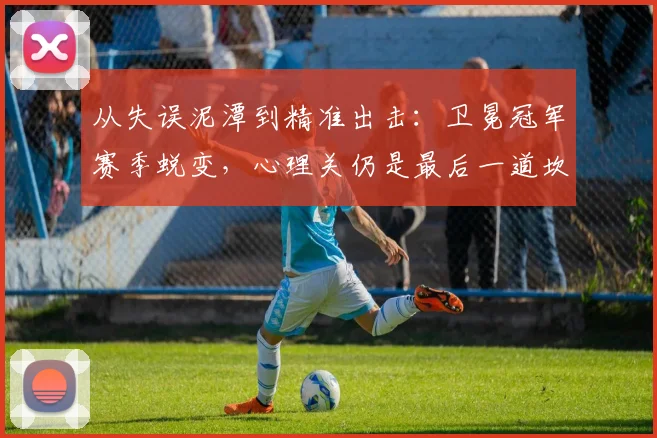 从失误泥潭到精准出击：卫冕冠军赛季蜕变，心理关仍是最后一道坎