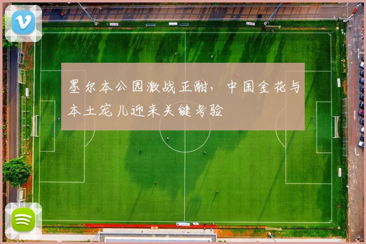 墨尔本公园激战正酣，中国金花与本土宠儿迎来关键考验 - 澳客网