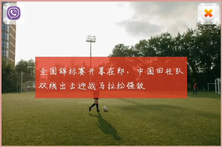 全国锦标赛开幕在即，中国田径队双线出击迎战马拉松强敌
