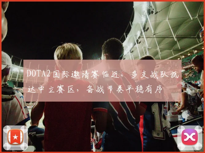 DOTA2国际邀请赛临近，多支战队抵达中立赛区，备战节奏平稳有序
