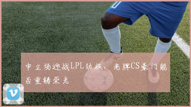 中立场迎战LPL劲旅，老牌CS豪门能否重铸荣光