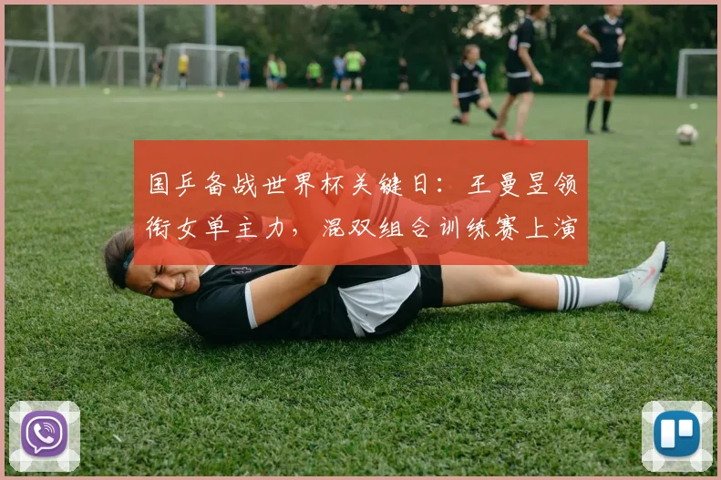 国乒备战世界杯关键日:王曼昱领衔女单主力,混双组合训练赛上演强强对话