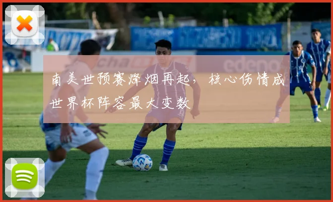 南美世预赛烽烟再起,核心伤情成世界杯阵容最大变数
