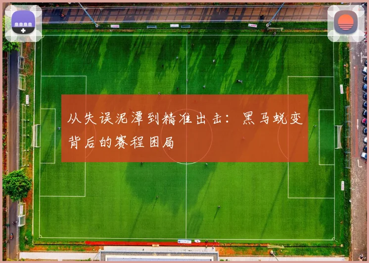 从失误泥潭到精准出击：黑马蜕变背后的赛程困局