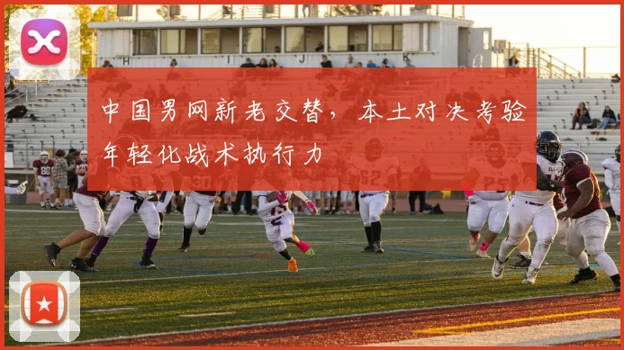 中国男网新老交替，本土对决考验年轻化战术执行力