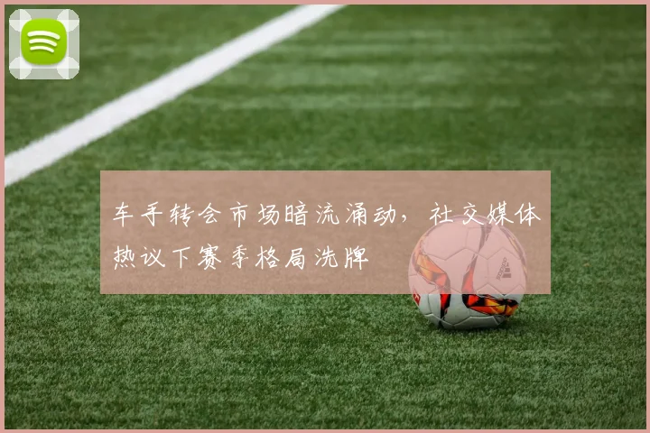 车手转会市场暗流涌动，社交媒体热议下赛季格局洗牌