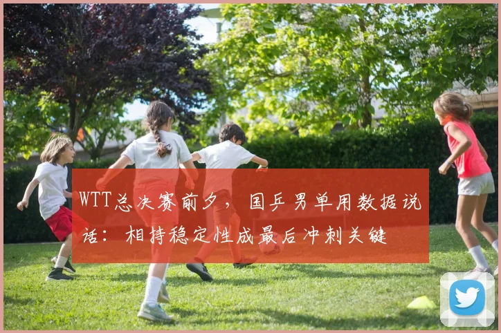 WTT总决赛前夕，国乒男单用数据说话：相持稳定性成最后冲刺关键
