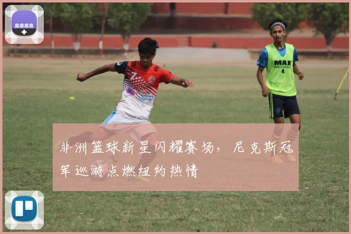 非洲篮球新星闪耀赛场，尼克斯冠军巡游点燃纽约热情