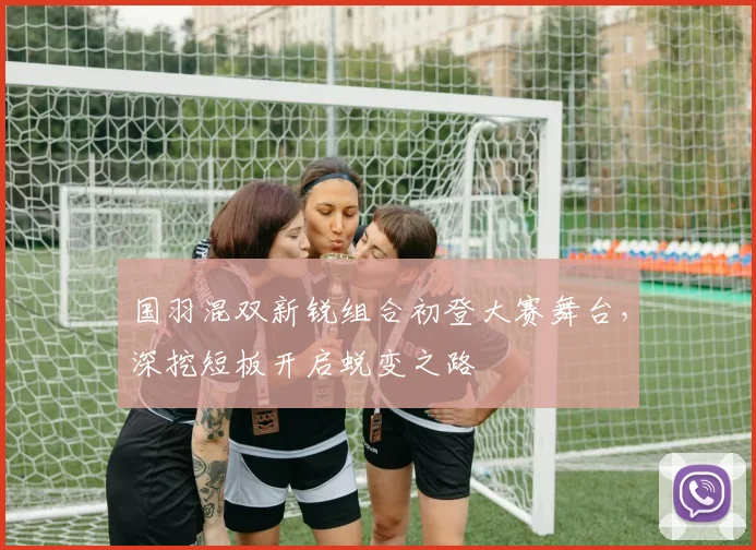 国羽混双新锐组合初登大赛舞台，深挖短板开启蜕变之路 - 澳客网