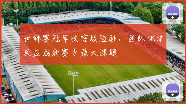 世锦赛冠军收官战险胜，团队化学反应成新赛季最大课题
