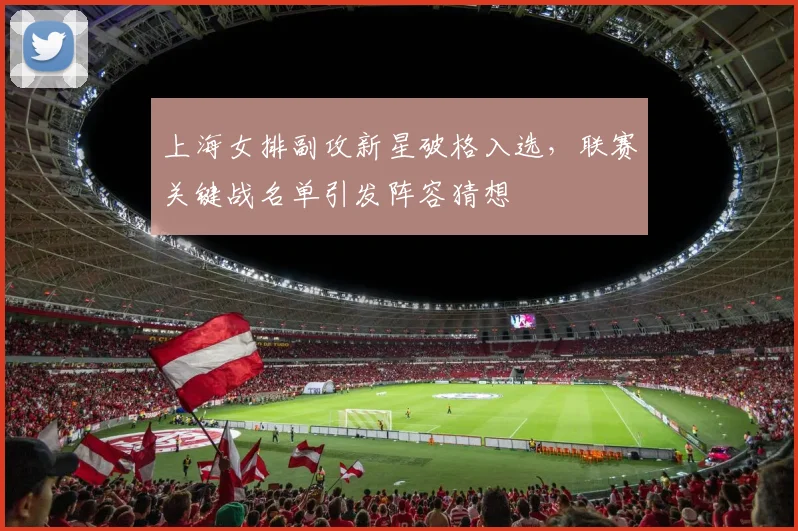 上海女排副攻新星破格入选，联赛关键战名单引发阵容猜想