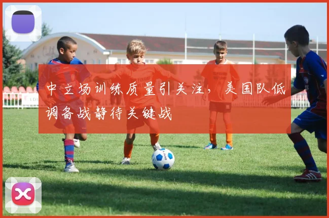 中立场训练质量引关注，美国队低调备战静待关键战