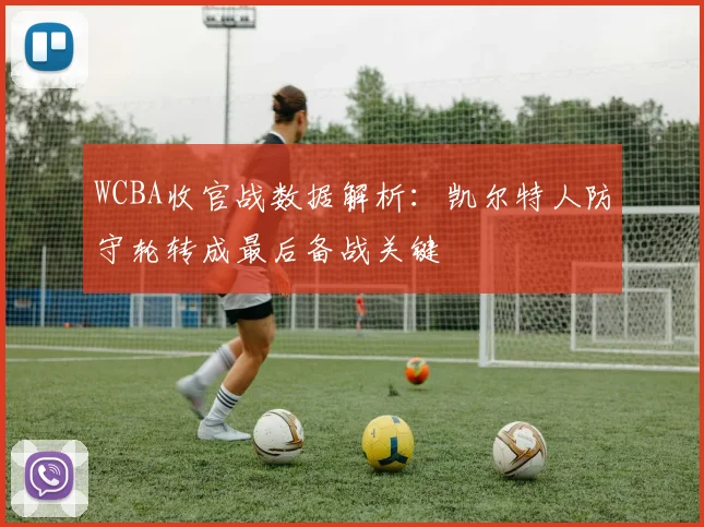 WCBA收官战数据解析：凯尔特人防守轮转成最后备战关键
